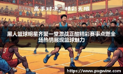 黑人篮球明星齐聚一堂激战正酣精彩赛事点燃全场热情展现篮球魅力