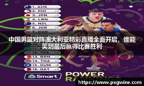 中国男篮对阵澳大利亚精彩直播全面开启，谁能笑到最后赢得比赛胜利