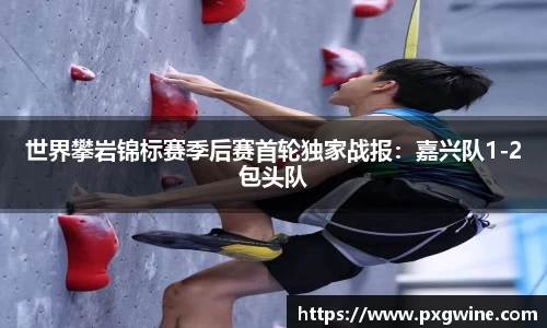 世界攀岩锦标赛季后赛首轮独家战报：嘉兴队1-2包头队
