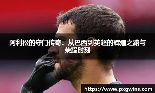 阿利松的守门传奇：从巴西到英超的辉煌之路与荣耀时刻