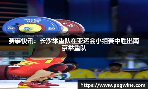 赛事快讯：长沙举重队在亚运会小组赛中胜出南京举重队