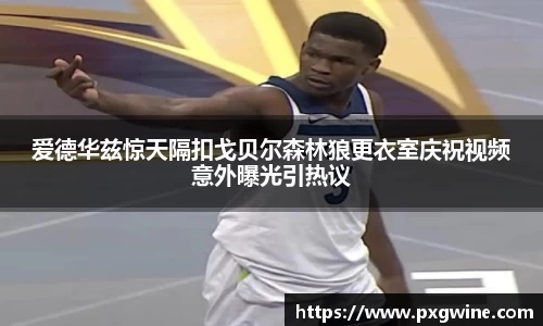 爱德华兹惊天隔扣戈贝尔森林狼更衣室庆祝视频意外曝光引热议
