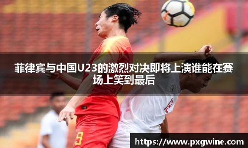 菲律宾与中国U23的激烈对决即将上演谁能在赛场上笑到最后