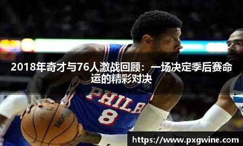 2018年奇才与76人激战回顾：一场决定季后赛命运的精彩对决
